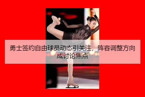勇士签约自由球员动态引关注，阵容调整方向成讨论焦点